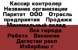 Кассир-контролер › Название организации ­ Паритет, ООО › Отрасль предприятия ­ Продажи › Минимальный оклад ­ 22 000 - Все города Работа » Вакансии   . Дагестан респ.,Избербаш г.